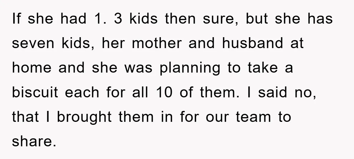If she had 1. 3 kids then sure, but she has seven kids, her mother and husband at home and she was planning to take a biscuit each for all...