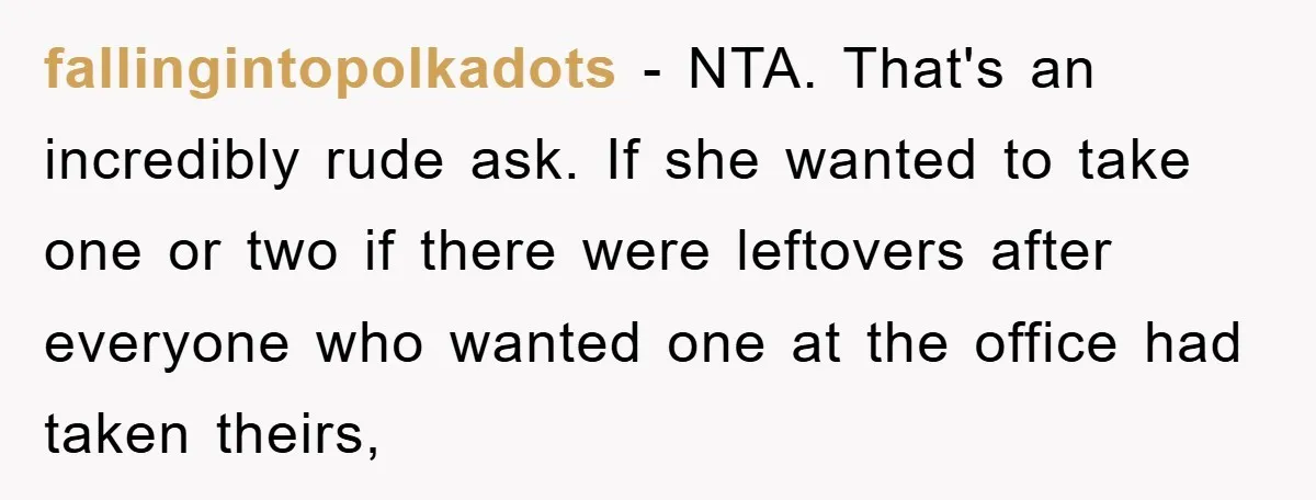 fallingintopolkadots − NTA. That's an incredibly rude ask. If she wanted to take one or two if there were leftovers after everyone who wanted one at the office had taken...