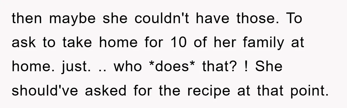 then maybe she couldn't have those. To ask to take home for 10 of her family at home. just. .. who *does* that? ! She should've asked for the recipe...