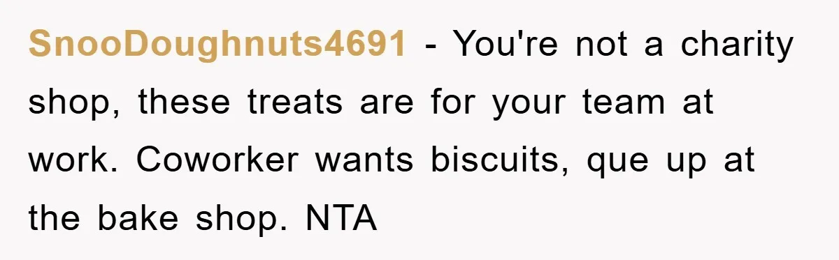 SnooDoughnuts4691 − You're not a charity shop, these treats are for your team at work. Coworker wants biscuits, que up at the bake shop. NTA