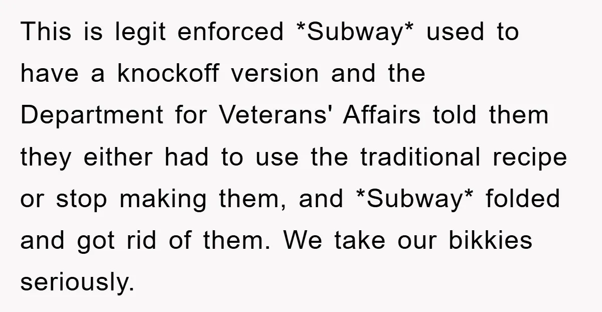This is legit enforced *Subway* used to have a knockoff version and the Department for Veterans' Affairs told them they either had to use the traditional recipe or stop making...