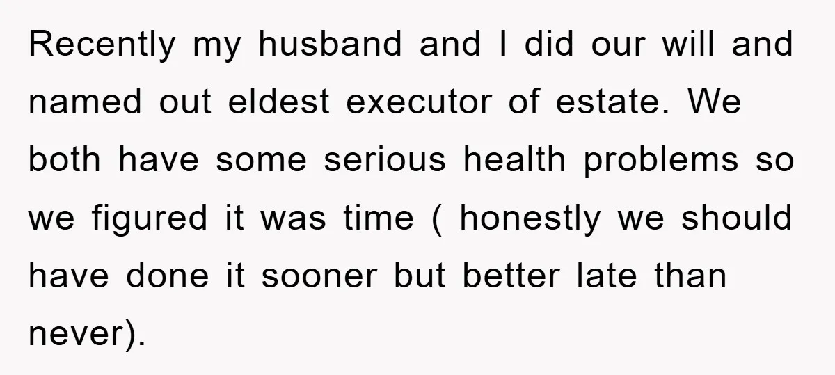 Recently my husband and I did our will and named out eldest executor of estate. We both have some serious health problems so we figured it was time ( honestly...