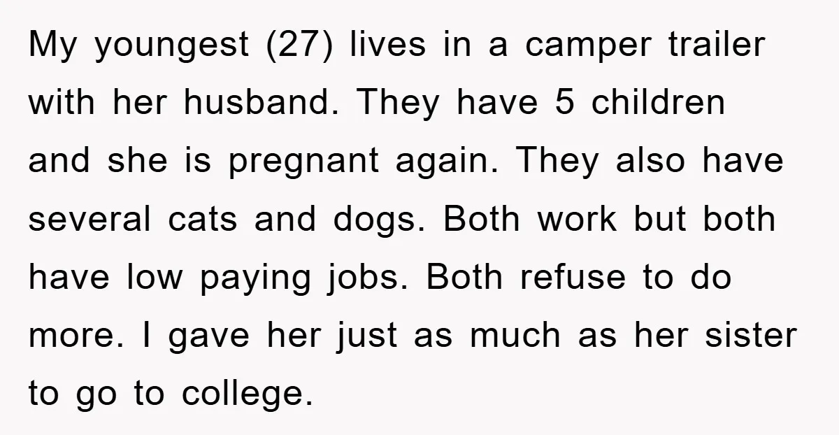 My youngest (27) lives in a camper trailer with her husband. They have 5 children and she is pregnant again. They also have several cats and dogs. Both work but...