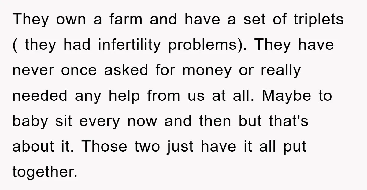 They own a farm and have a set of triplets ( they had infertility problems). They have never once asked for money or really needed any help from us at...