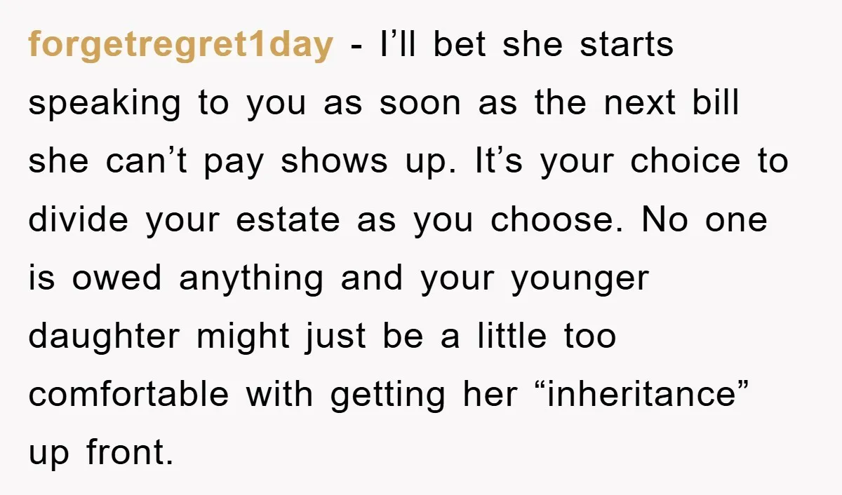 forgetregret1day − I’ll bet she starts speaking to you as soon as the next bill she can’t pay shows up. It’s your choice to divide your estate as you choose....