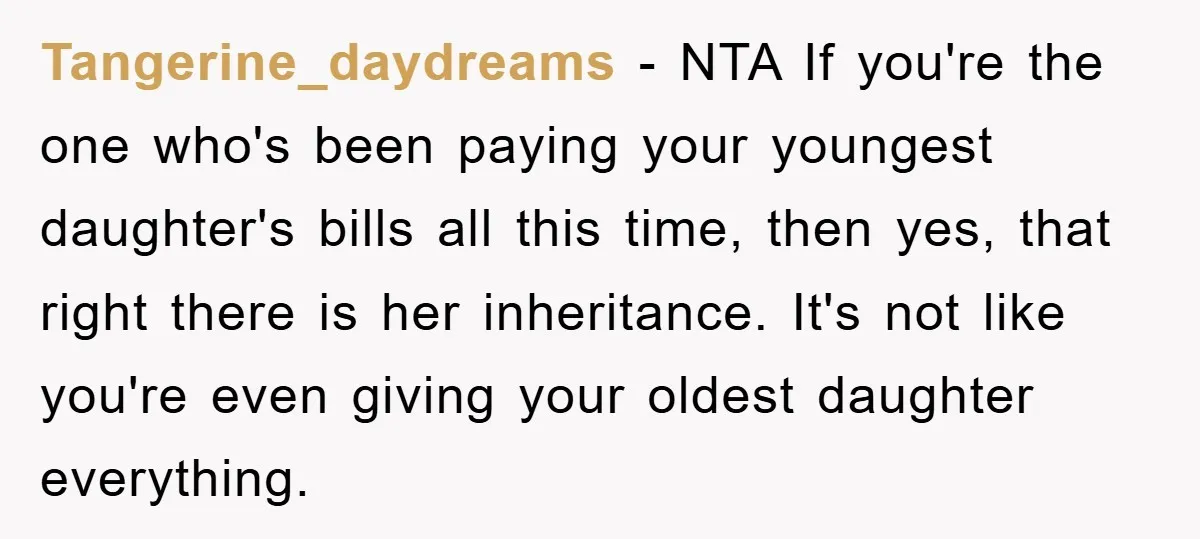 Tangerine_daydreams − NTA If you're the one who's been paying your youngest daughter's bills all this time, then yes, that right there is her inheritance. It's not like you're even...