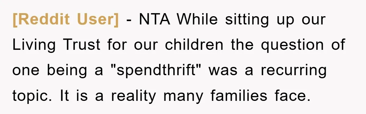 [Reddit User] − NTA While sitting up our Living Trust for our children the question of one being a "spendthrift" was a recurring topic. It is a reality many families...
