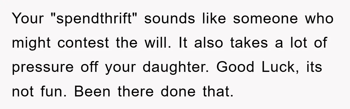 Your "spendthrift" sounds like someone who might contest the will. It also takes a lot of pressure off your daughter. Good Luck, its not fun. Been there done that.