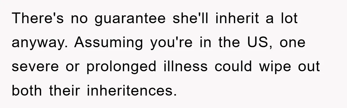 There's no guarantee she'll inherit a lot anyway. Assuming you're in the US, one severe or prolonged illness could wipe out both their inheritences.