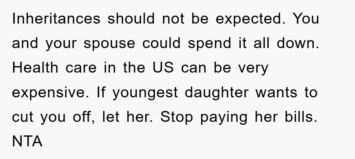 Inheritances should not be expected. You and your spouse could spend it all down. Health care in the US can be very expensive. If youngest daughter wants to cut you...