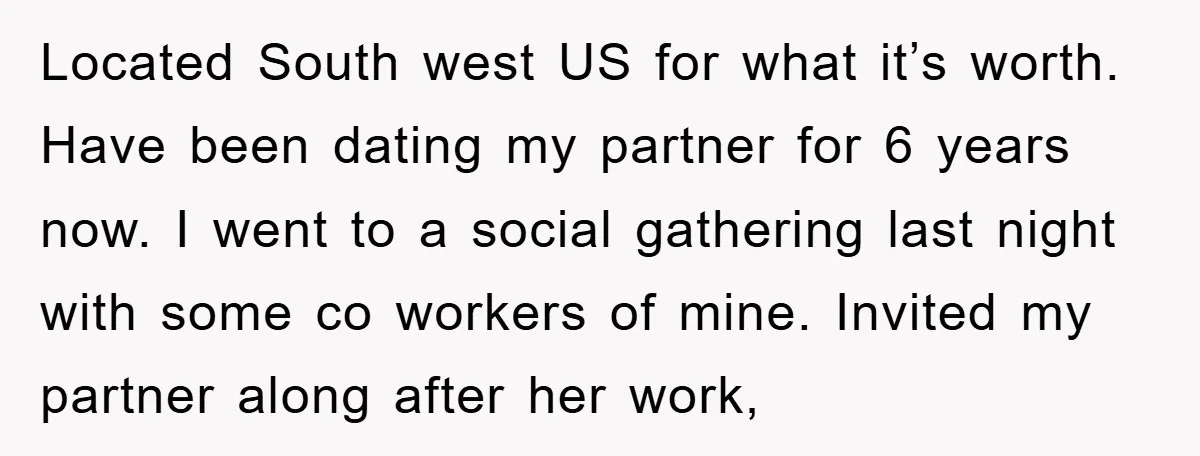 Located South west US for what it’s worth. Have been dating my partner for 6 years now. I went to a social gathering last night with some co workers of...