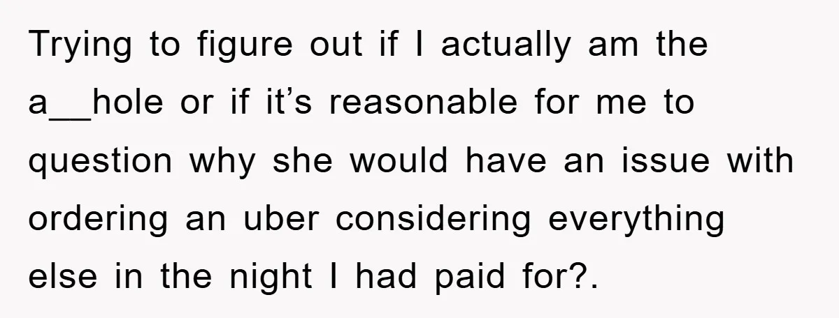 Trying to figure out if I actually am the a__hole or if it’s reasonable for me to question why she would have an issue with ordering an uber considering everything...
