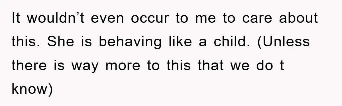 It wouldn’t even occur to me to care about this. She is behaving like a child. (Unless there is way more to this that we do t know)