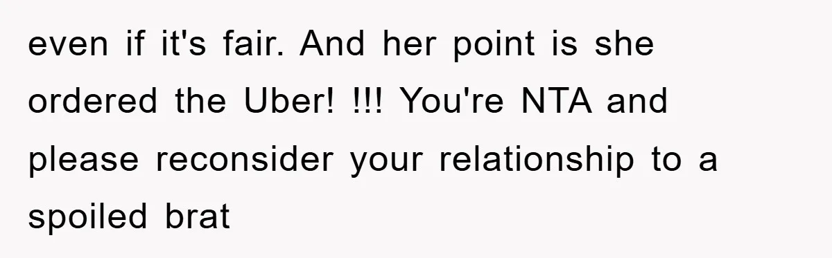 even if it's fair. And her point is she ordered the Uber! !!! You're NTA and please reconsider your relationship to a spoiled brat