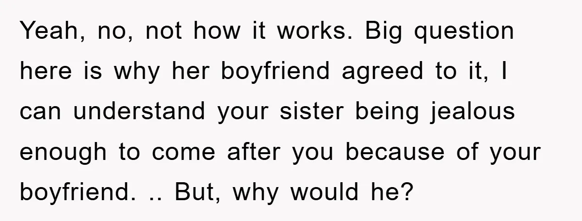 Yeah, no, not how it works. Big question here is why her boyfriend agreed to it, I can understand your sister being jealous enough to come after you because of...