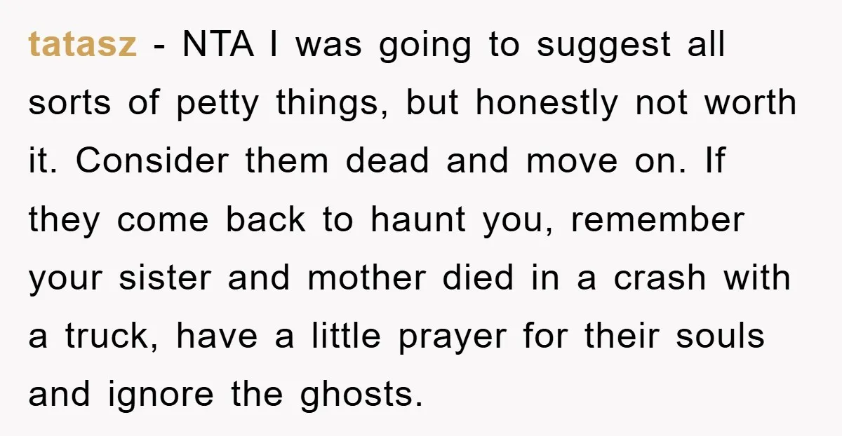 tatasz − NTA I was going to suggest all sorts of petty things, but honestly not worth it. Consider them dead and move on. If they come back to haunt...