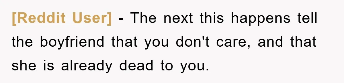 [Reddit User] − The next this happens tell the boyfriend that you don't care, and that she is already dead to you.