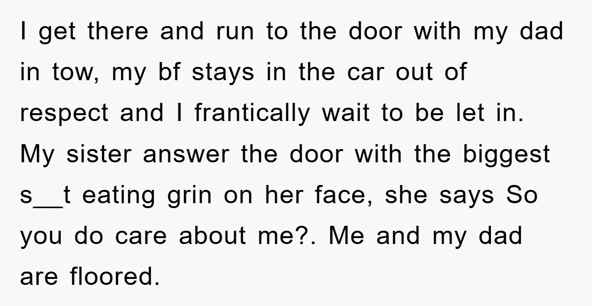 I get there and run to the door with my dad in tow, my bf stays in the car out of respect and I frantically wait to be let in....