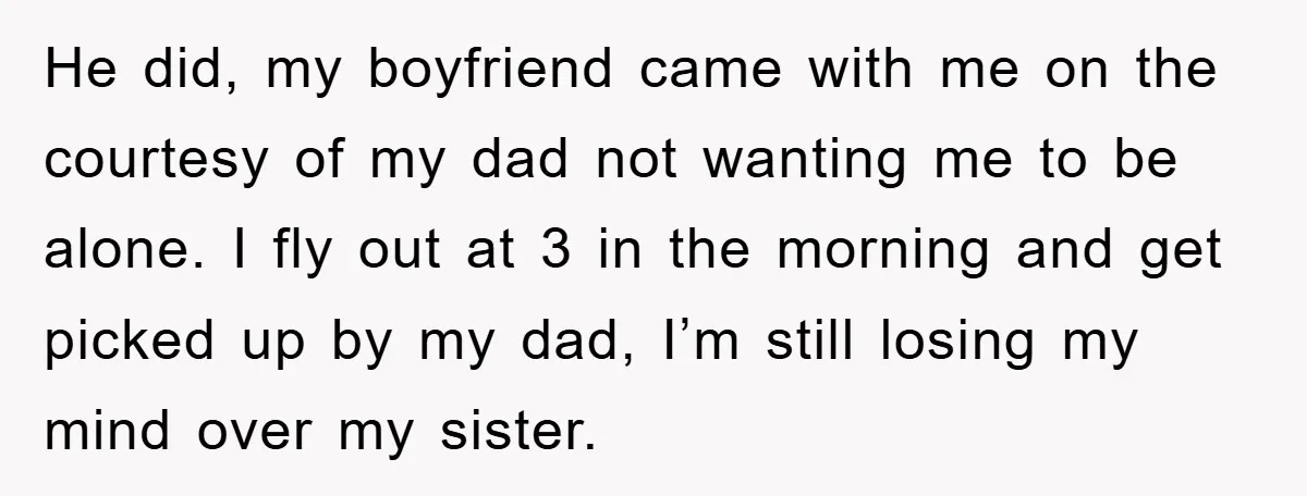 He did, my boyfriend came with me on the courtesy of my dad not wanting me to be alone. I fly out at 3 in the morning and get picked...