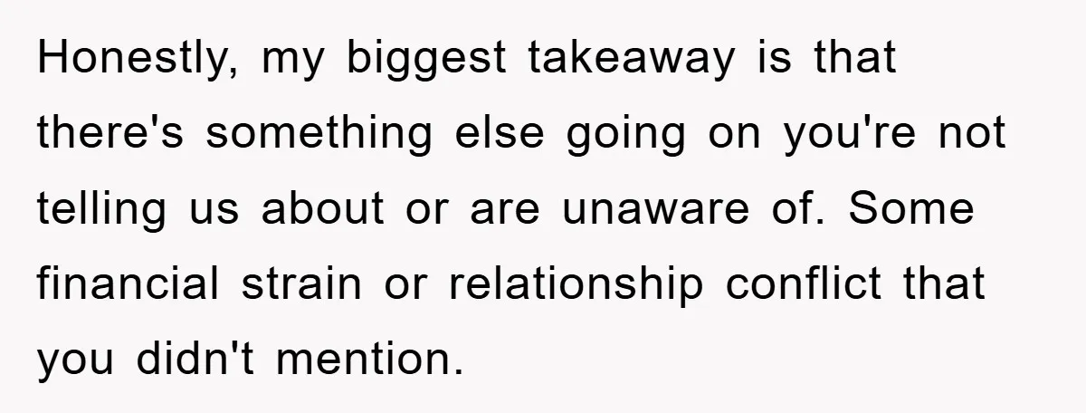 Honestly, my biggest takeaway is that there's something else going on you're not telling us about or are unaware of. Some financial strain or relationship conflict that you didn't mention.