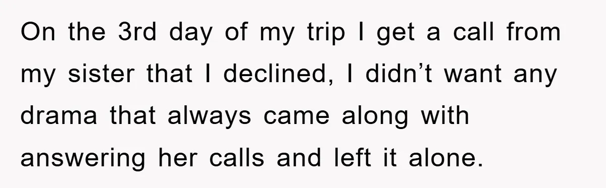 On the 3rd day of my trip I get a call from my sister that I declined, I didn’t want any drama that always came along with answering her calls...