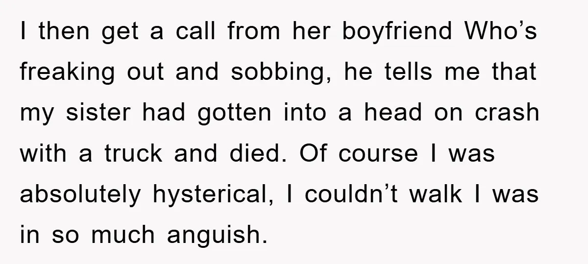 I then get a call from her boyfriend Who’s freaking out and sobbing, he tells me that my sister had gotten into a head on crash with a truck and...