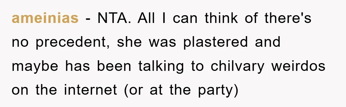 ameinias − NTA. All I can think of there's no precedent, she was plastered and maybe has been talking to chilvary weirdos on the internet (or at the party)