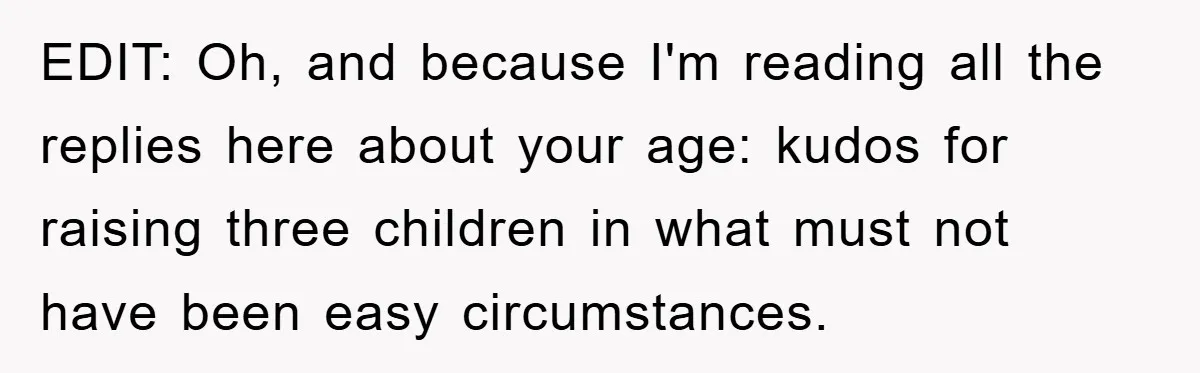 EDIT: Oh, and because I'm reading all the replies here about your age: kudos for raising three children in what must not have been easy circumstances.