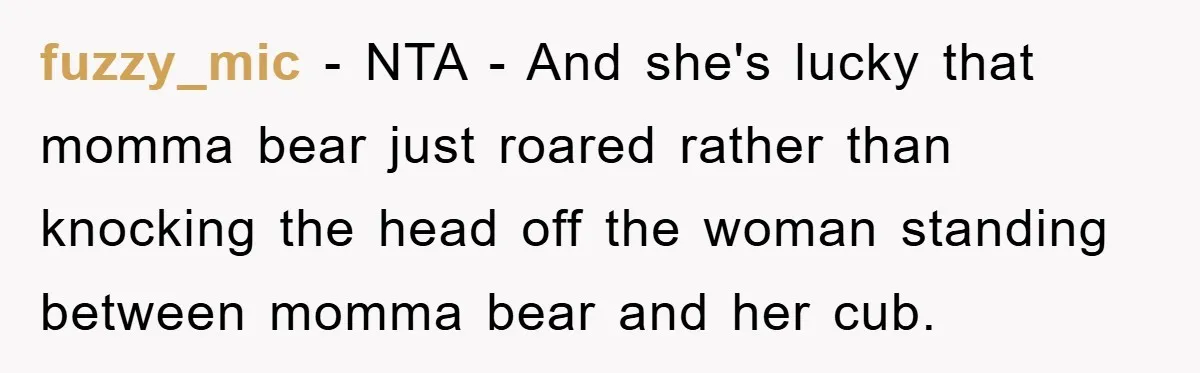 fuzzy_mic − NTA - And she's lucky that momma bear just roared rather than knocking the head off the woman standing between momma bear and her cub.