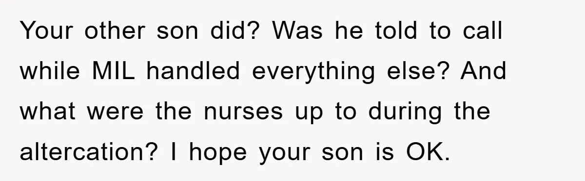 Your other son did? Was he told to call while MIL handled everything else? And what were the nurses up to during the altercation? I hope your son is OK.