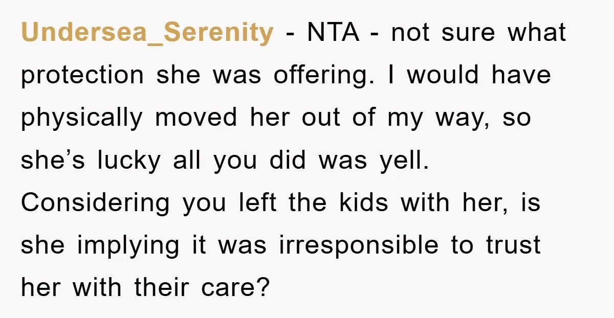 Undersea_Serenity − NTA - not sure what protection she was offering. I would have physically moved her out of my way, so she’s lucky all you did was yell. Considering...