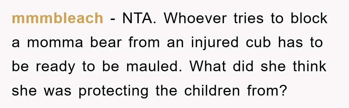 mmmbleach − NTA. Whoever tries to block a momma bear from an injured cub has to be ready to be mauled. What did she think she was protecting the children...