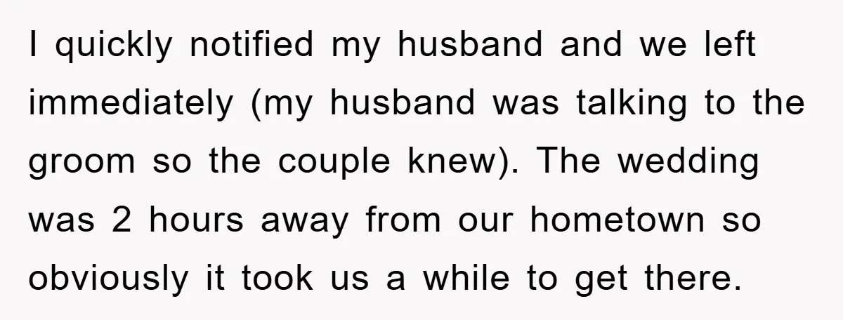 I quickly notified my husband and we left immediately (my husband was talking to the groom so the couple knew). The wedding was 2 hours away from our hometown so...