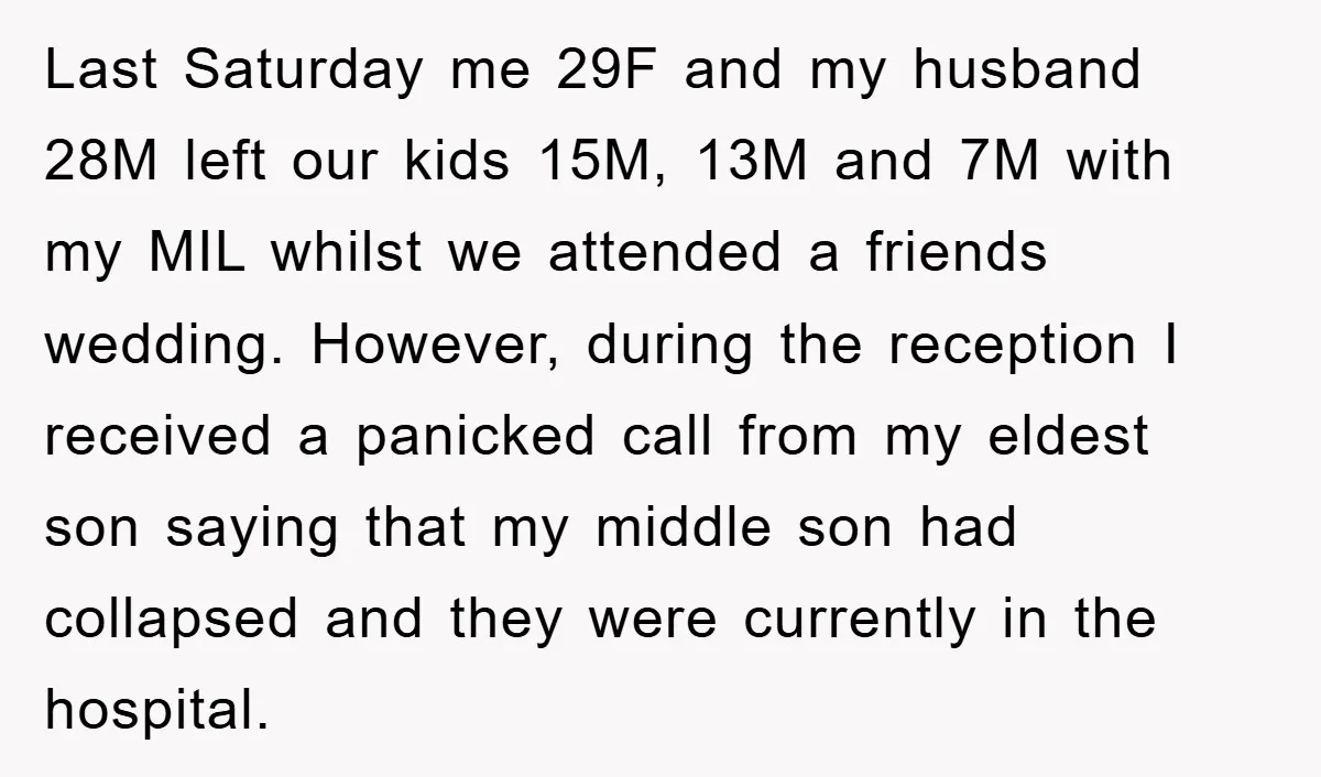 Last Saturday me 29F and my husband 28M left our kids 15M, 13M and 7M with my MIL whilst we attended a friends wedding. However, during the reception I received...