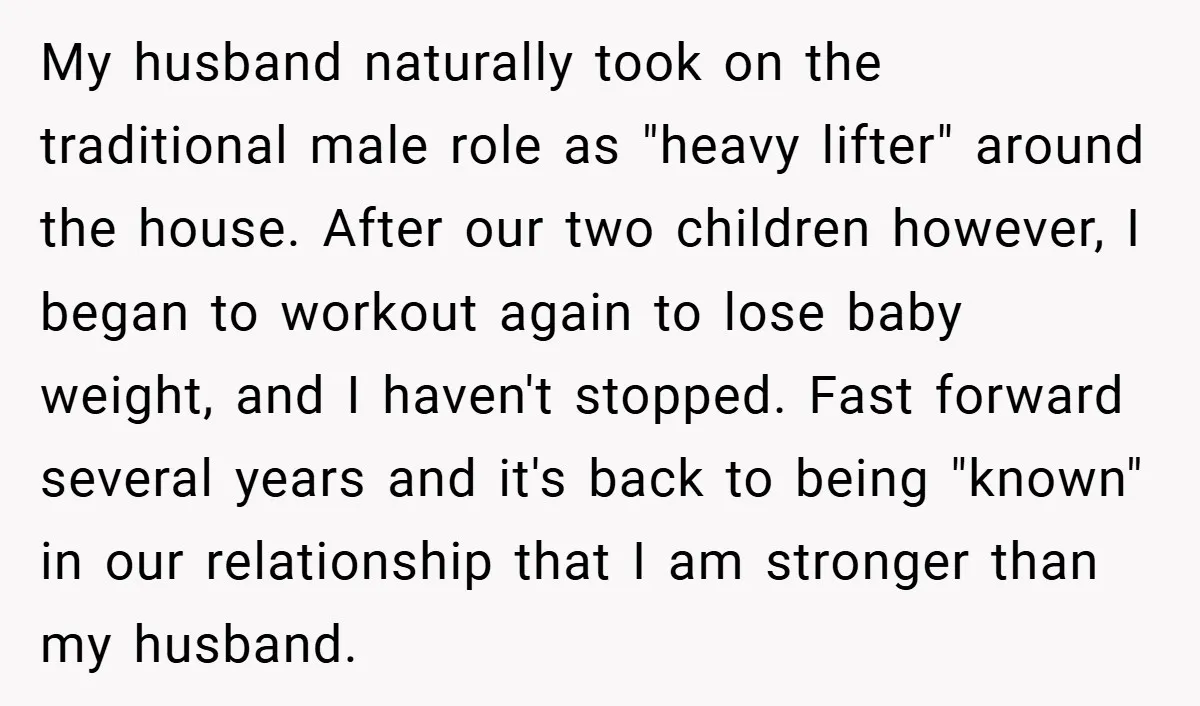 My husband naturally took on the traditional male role as "heavy lifter" around the house. After our two children however, I began to workout again to lose baby weight, and...