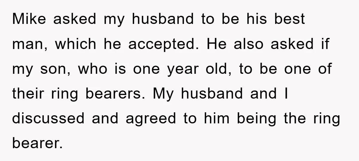 Mike asked my husband to be his best man, which he accepted. He also asked if my son, who is one year old, to be one of their ring bearers....