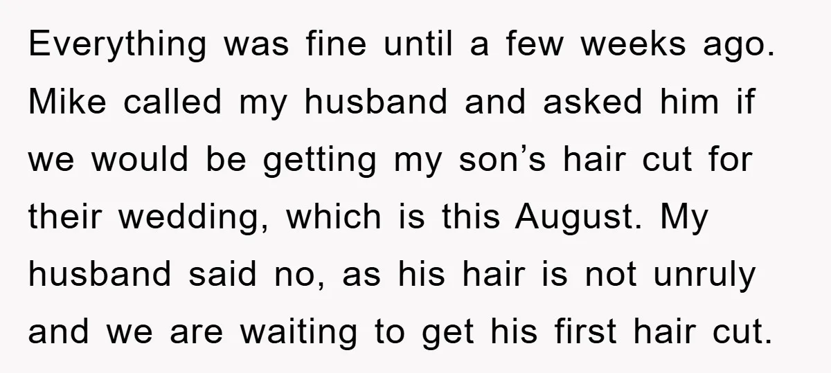 Everything was fine until a few weeks ago. Mike called my husband and asked him if we would be getting my son’s hair cut for their wedding, which is this...