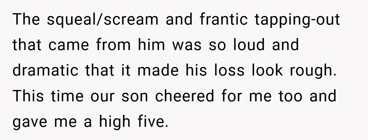 The squeal/scream and frantic tapping-out that came from him was so loud and dramatic that it made his loss look rough. This time our son cheered for me too and...