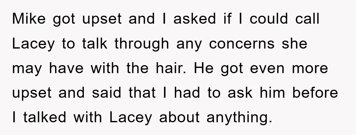 Mike got upset and I asked if I could call Lacey to talk through any concerns she may have with the hair. He got even more upset and said that...