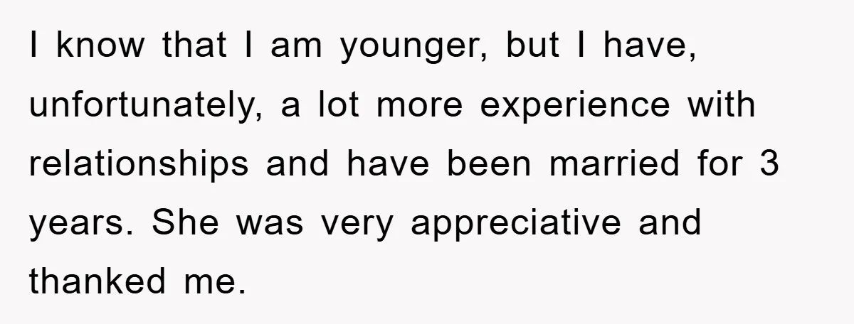 I know that I am younger, but I have, unfortunately, a lot more experience with relationships and have been married for 3 years. She was very appreciative and thanked me.