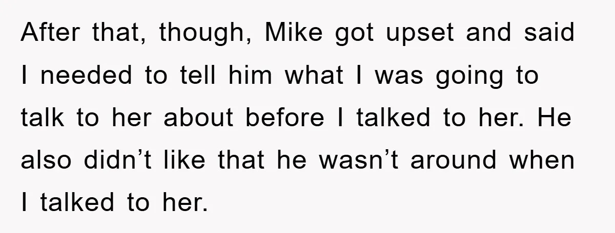 After that, though, Mike got upset and said I needed to tell him what I was going to talk to her about before I talked to her. He also didn’t...