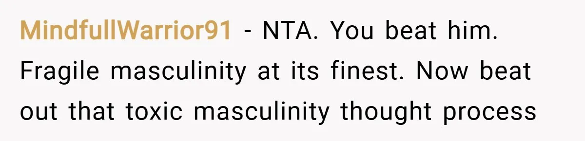 MindfullWarrior91 − NTA. You beat him. Fragile masculinity at its finest. Now beat out that toxic masculinity thought process