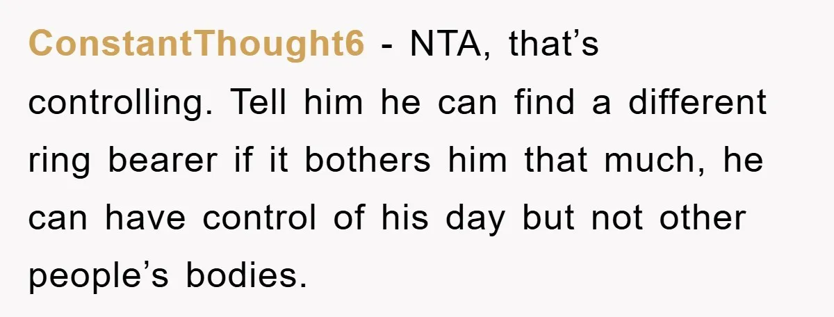 ConstantThought6 − NTA, that’s controlling. Tell him he can find a different ring bearer if it bothers him that much, he can have control of his day but not other...