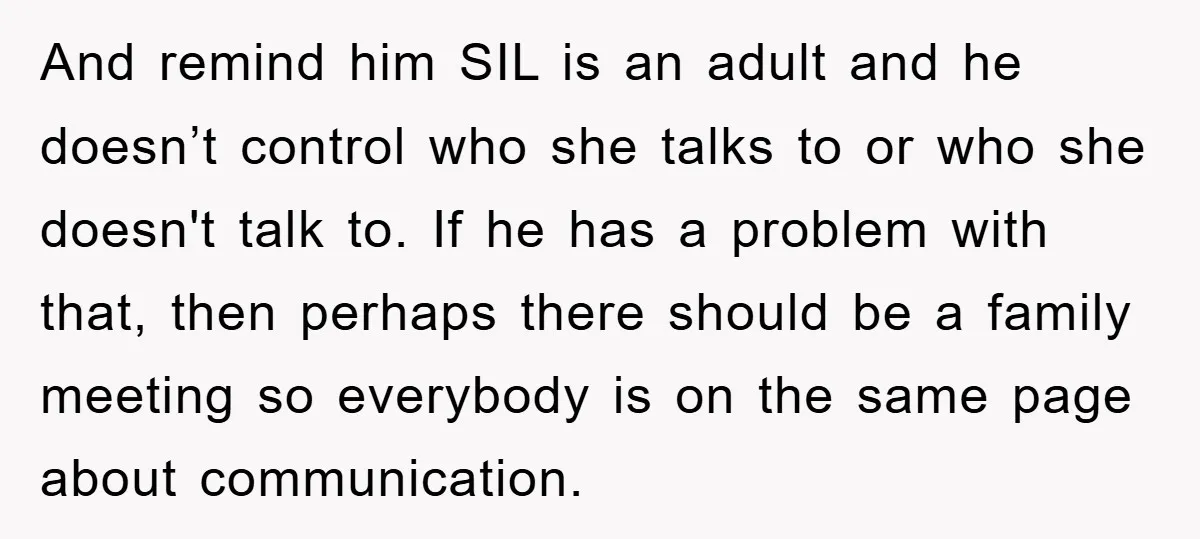 And remind him SIL is an adult and he doesn’t control who she talks to or who she doesn't talk to. If he has a problem with that, then perhaps...