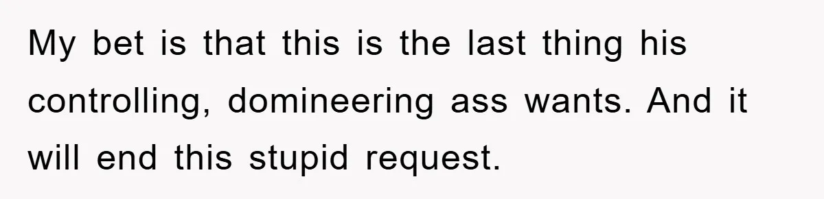 My bet is that this is the last thing his controlling, domineering ass wants. And it will end this stupid request.
