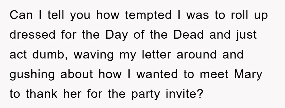 Can I tell you how tempted I was to roll up dressed for the Day of the Dead and just act dumb, waving my letter around and gushing about how...