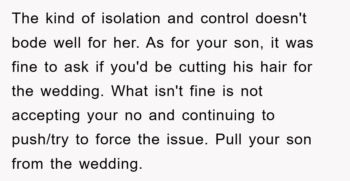 The kind of isolation and control doesn't bode well for her. As for your son, it was fine to ask if you'd be cutting his hair for the wedding. What...