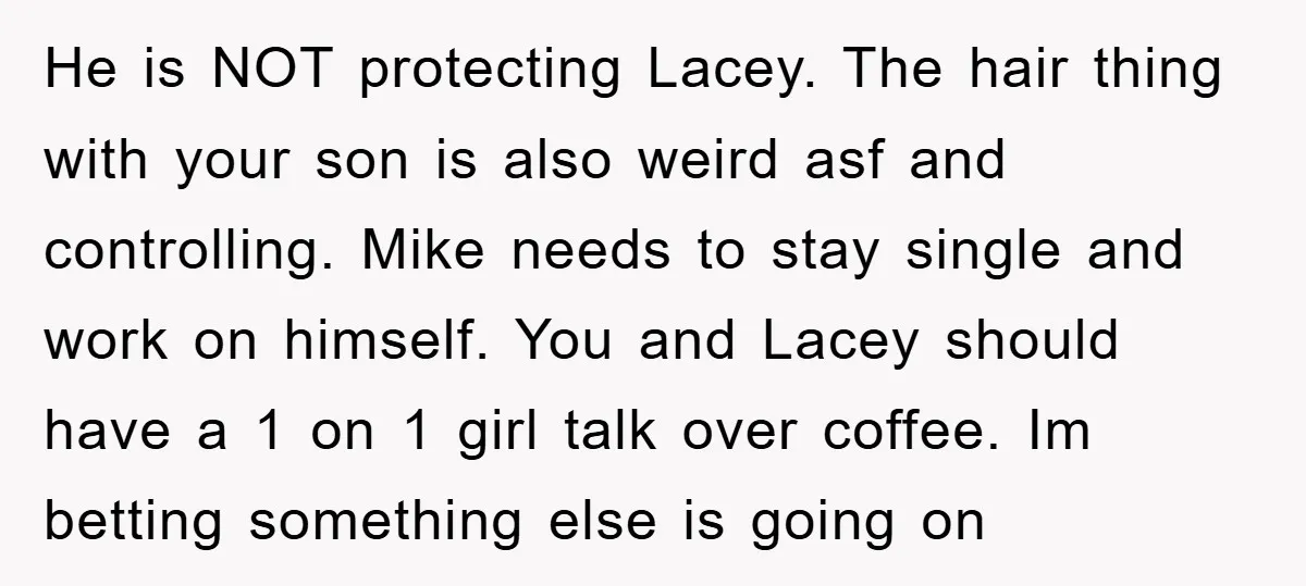 He is NOT protecting Lacey. The hair thing with your son is also weird asf and controlling. Mike needs to stay single and work on himself. You and Lacey should...