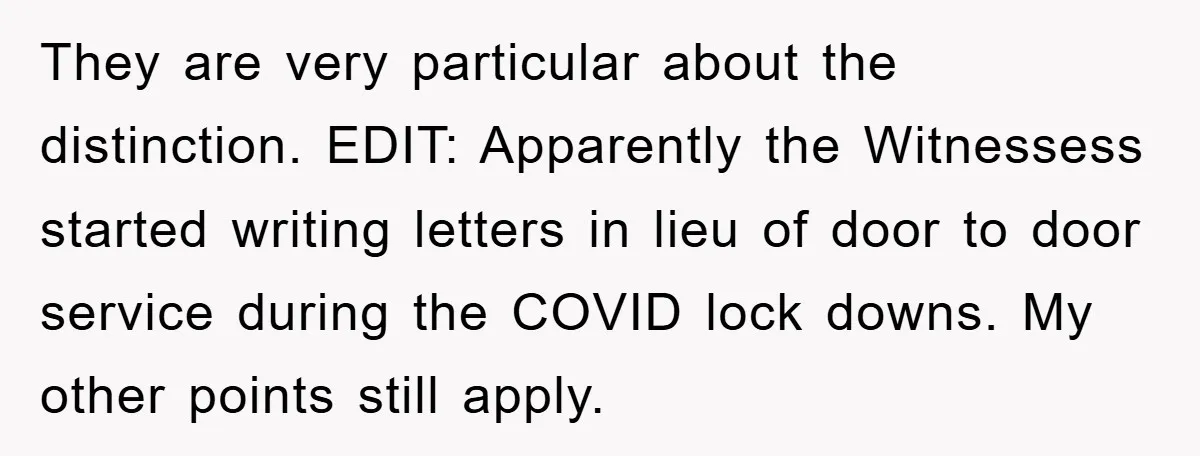 They are very particular about the distinction. EDIT: Apparently the Witnessess started writing letters in lieu of door to door service during the COVID lock downs. My other points still...