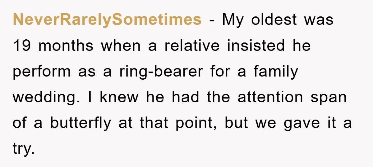 NeverRarelySometimes − My oldest was 19 months when a relative insisted he perform as a ring-bearer for a family wedding. I knew he had the attention span of a butterfly...